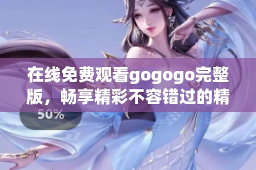 在线免费观看gogogo完整版，畅享精彩不容错过的精彩内容