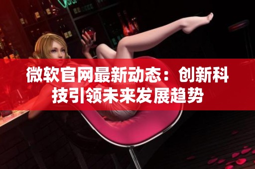 微软官网最新动态：创新科技引领未来发展趋势