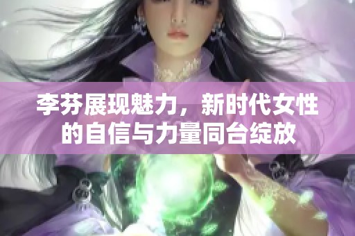 李芬展现魅力，新时代女性的自信与力量同台绽放