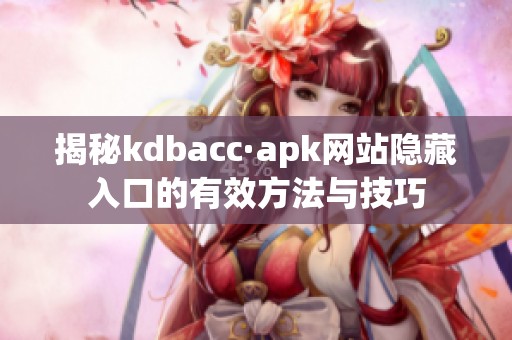 揭秘kdbacc·apk网站隐藏入口的有效方法与技巧