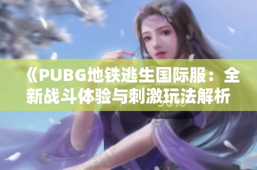 《PUBG地铁逃生国际服：全新战斗体验与刺激玩法解析》