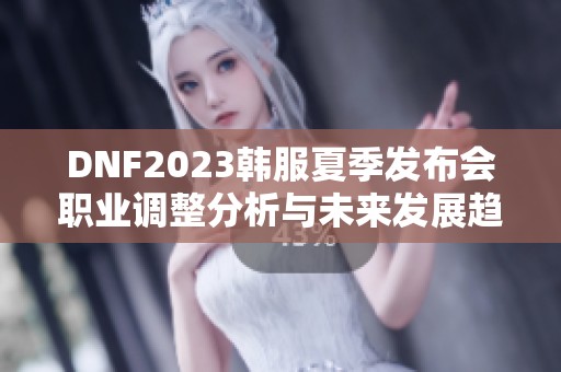 DNF2023韩服夏季发布会职业调整分析与未来发展趋势探讨