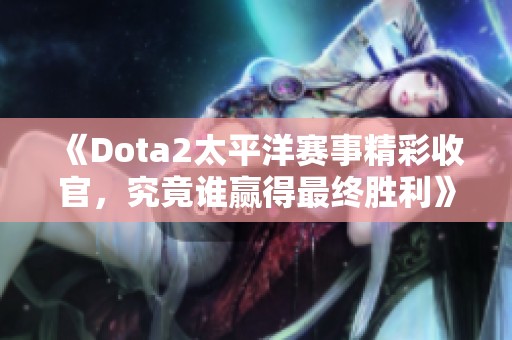 《Dota2太平洋赛事精彩收官，究竟谁赢得最终胜利》