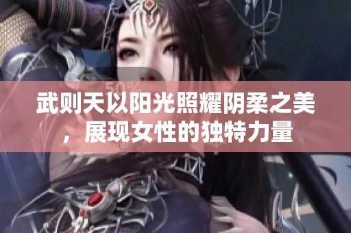 武则天以阳光照耀阴柔之美，展现女性的独特力量