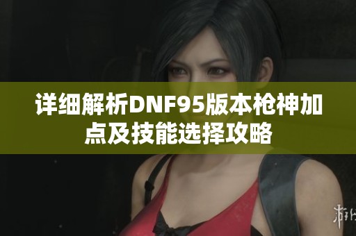 详细解析DNF95版本枪神加点及技能选择攻略