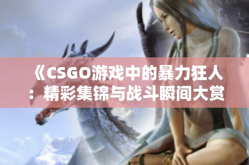 《CSGO游戏中的暴力狂人：精彩集锦与战斗瞬间大赏》