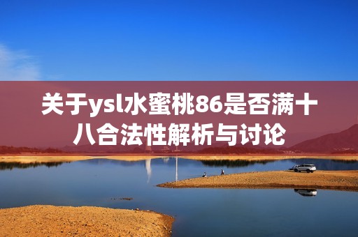 关于ysl水蜜桃86是否满十八合法性解析与讨论