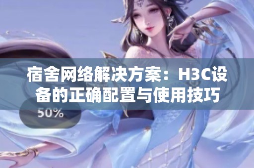 宿舍网络解决方案：H3C设备的正确配置与使用技巧