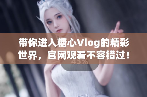 带你进入糖心Vlog的精彩世界，官网观看不容错过！