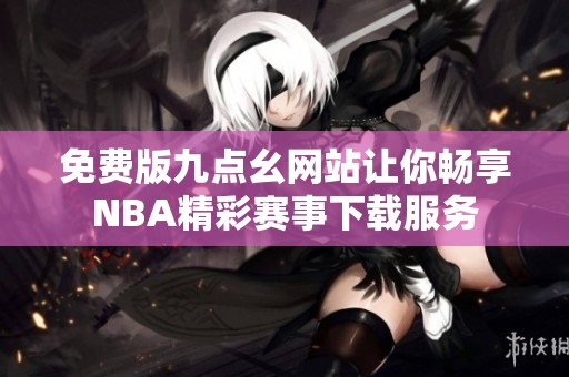 免费版九点幺网站让你畅享NBA精彩赛事下载服务