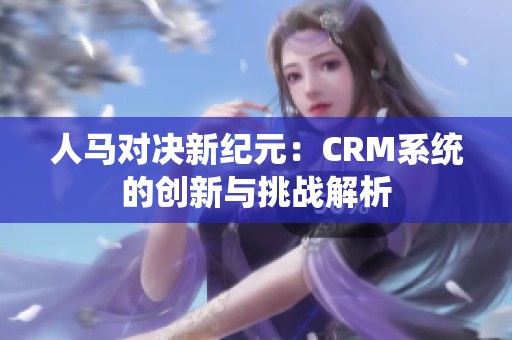 人马对决新纪元：CRM系统的创新与挑战解析