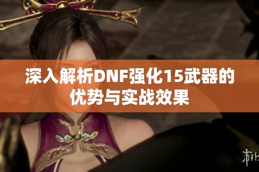 深入解析DNF强化15武器的优势与实战效果