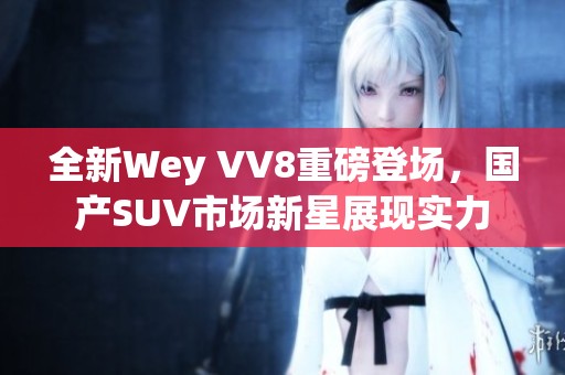 全新Wey VV8重磅登场，国产SUV市场新星展现实力