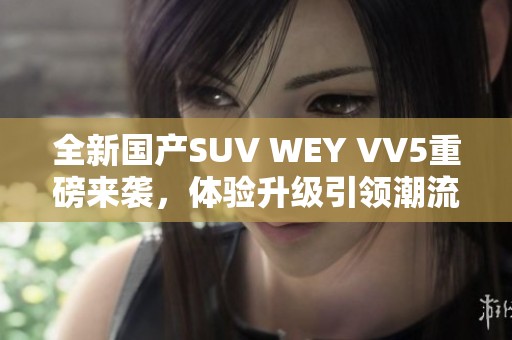 全新国产SUV WEY VV5重磅来袭，体验升级引领潮流