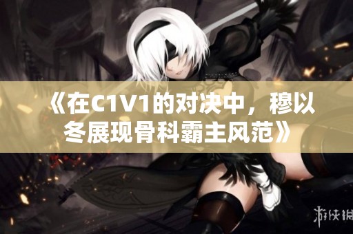 《在C1V1的对决中，穆以冬展现骨科霸主风范》