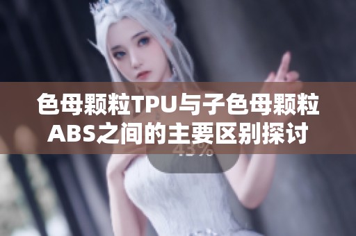 色母颗粒TPU与子色母颗粒ABS之间的主要区别探讨