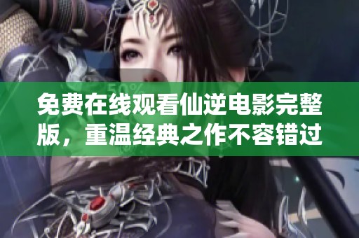 免费在线观看仙逆电影完整版，重温经典之作不容错过