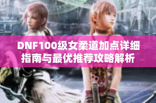 DNF100级女柔道加点详细指南与最优推荐攻略解析