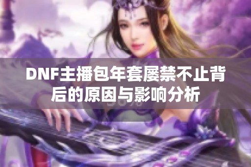 DNF主播包年套屡禁不止背后的原因与影响分析