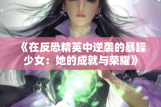 《在反恐精英中逆袭的暴躁少女：她的成就与荣耀》