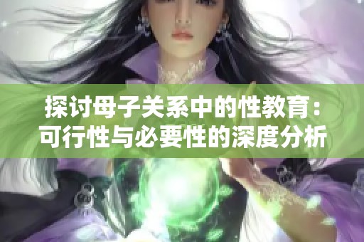 探讨母子关系中的性教育：可行性与必要性的深度分析