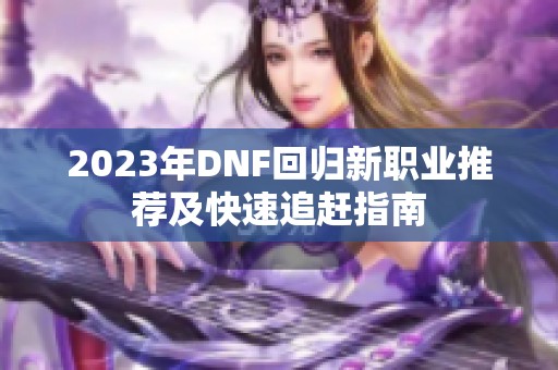 2023年DNF回归新职业推荐及快速追赶指南