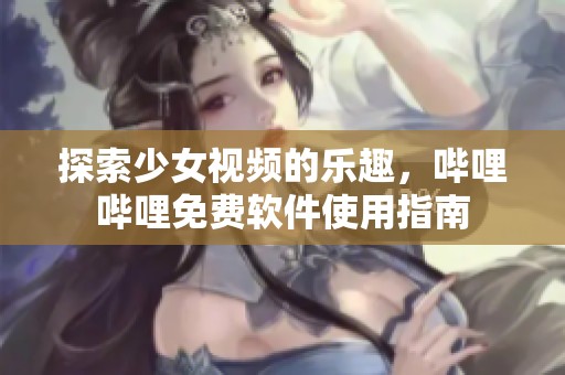 探索少女视频的乐趣，哔哩哔哩免费软件使用指南