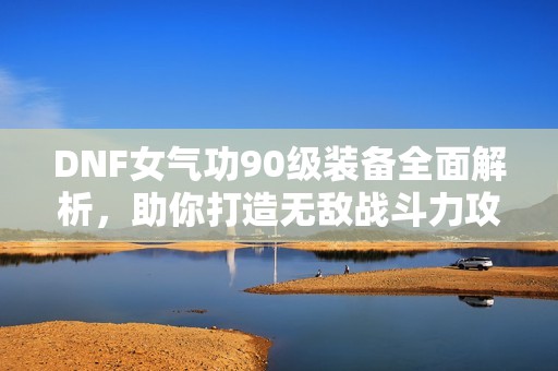 DNF女气功90级装备全面解析，助你打造无敌战斗力攻略