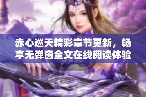 赤心巡天精彩章节更新，畅享无弹窗全文在线阅读体验