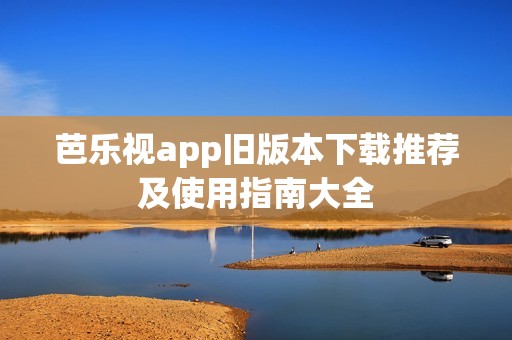 芭乐视app旧版本下载推荐及使用指南大全