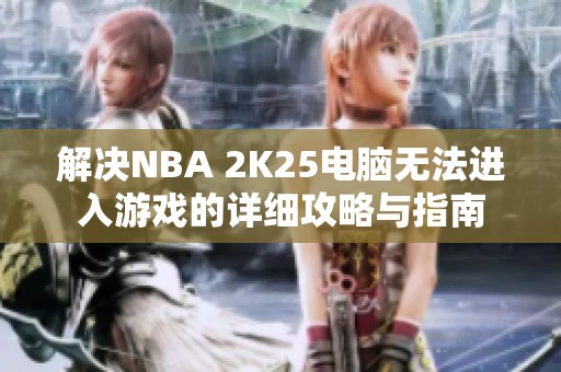 解决NBA 2K25电脑无法进入游戏的详细攻略与指南