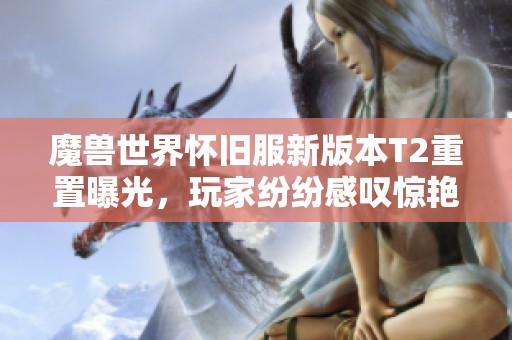 魔兽世界怀旧服新版本T2重置曝光，玩家纷纷感叹惊艳不已