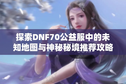 探索DNF70公益服中的未知地图与神秘秘境推荐攻略