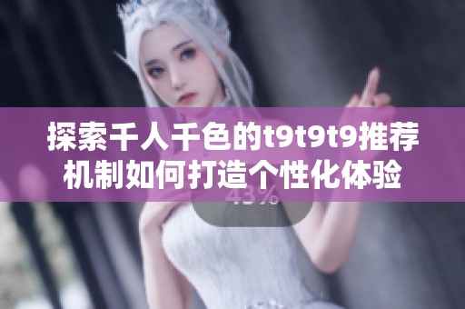 探索千人千色的t9t9t9推荐机制如何打造个性化体验