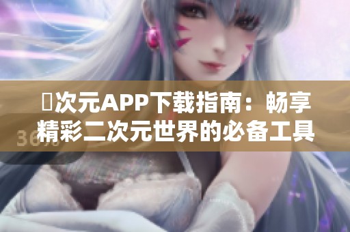 囧次元APP下载指南：畅享精彩二次元世界的必备工具