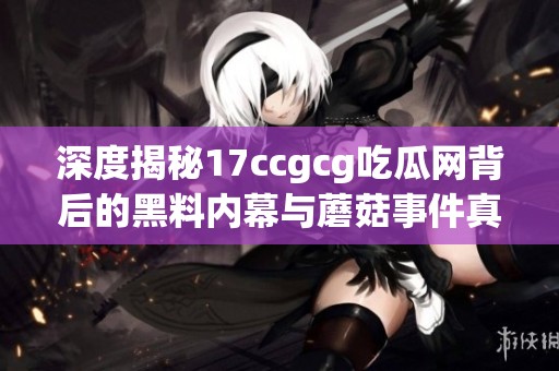 深度揭秘17ccgcg吃瓜网背后的黑料内幕与蘑菇事件真相