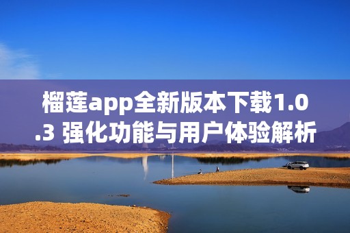 榴莲app全新版本下载1.0.3 强化功能与用户体验解析