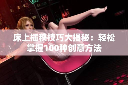 床上插秧技巧大揭秘：轻松掌握100种创意方法