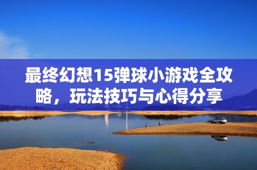 最终幻想15弹球小游戏全攻略，玩法技巧与心得分享