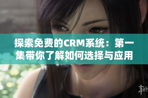 探索免费的CRM系统：第一集带你了解如何选择与应用