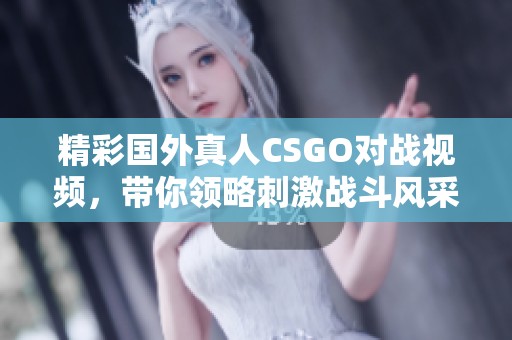 精彩国外真人CSGO对战视频，带你领略刺激战斗风采