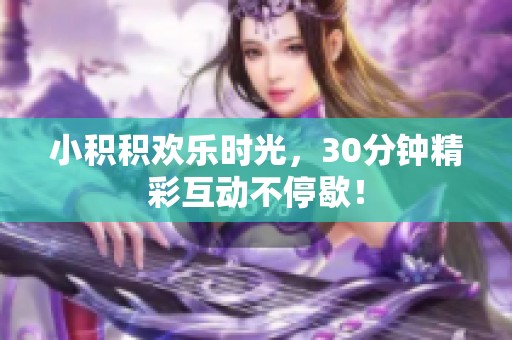 小积积欢乐时光，30分钟精彩互动不停歇！