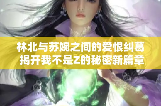 林北与苏婉之间的爱恨纠葛 揭开我不是Z的秘密新篇章