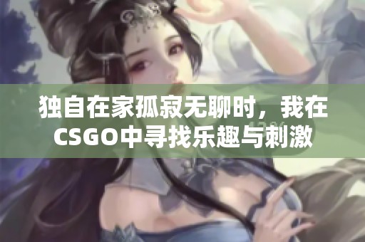 独自在家孤寂无聊时，我在CSGO中寻找乐趣与刺激