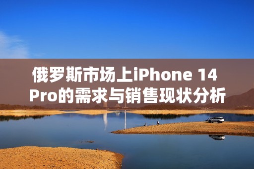 俄罗斯市场上iPhone 14 Pro的需求与销售现状分析