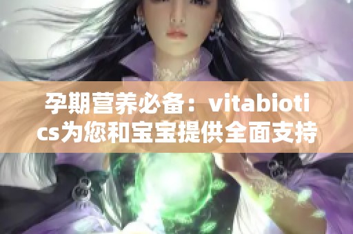 孕期营养必备：vitabiotics为您和宝宝提供全面支持