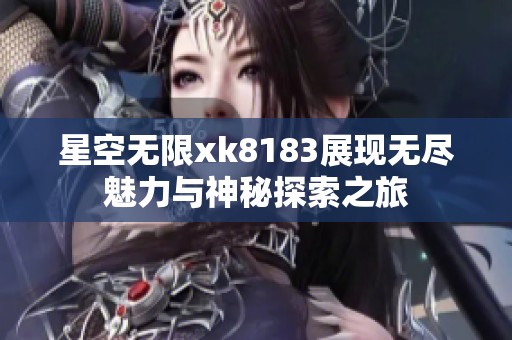 星空无限xk8183展现无尽魅力与神秘探索之旅