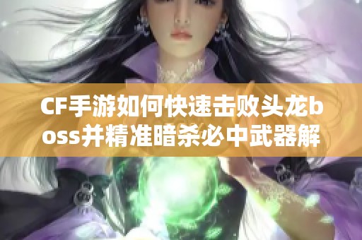 CF手游如何快速击败头龙boss并精准暗杀必中武器解析