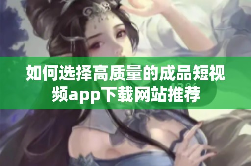 如何选择高质量的成品短视频app下载网站推荐