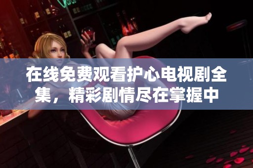 在线免费观看护心电视剧全集，精彩剧情尽在掌握中